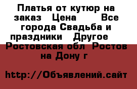 Платья от кутюр на заказ › Цена ­ 1 - Все города Свадьба и праздники » Другое   . Ростовская обл.,Ростов-на-Дону г.